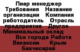 Пиар менеджер Требования › Название организации ­ Компания-работодатель › Отрасль предприятия ­ Другое › Минимальный оклад ­ 25 000 - Все города Работа » Вакансии   . Крым,Бахчисарай